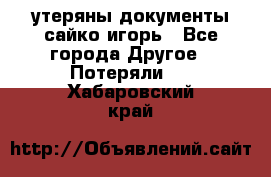 утеряны документы сайко игорь - Все города Другое » Потеряли   . Хабаровский край